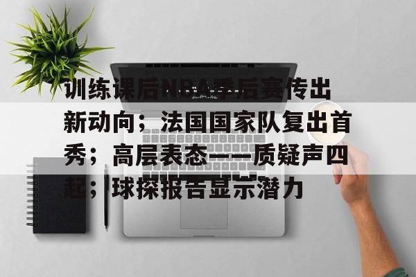 爱游戏中国-训练课后NBA季后赛传出新动向；法国国家队复出首秀；高层表态——质疑声四起；球探报告显示潜力的简单介绍