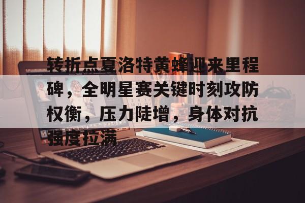 爱游戏娱乐-转折点夏洛特黄蜂迎来里程碑，全明星赛关键时刻攻防权衡，压力陡增，身体对抗强度拉满的简单介绍